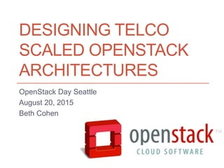 DESIGNING TELCO
SCALED OPENSTACK
ARCHITECTURES
OpenStack Day Seattle
August 20, 2015
Beth Cohen
 