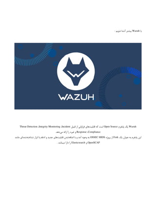 ‫با‬
Wazuh
: ‫شویم‬ ‫آشنا‬ ‫بیشتر‬
Wazuh
‫پلتفرم‬ ‫یک‬
Open Source
‫قبیل‬ ‫از‬ ‫فراوانی‬ ‫‌های‬
‫ت‬‫قابلی‬ ‫که‬ ‫است‬
Threat Detection ،Integrity Monitoring ،Incident
Response ،Compliance
.‫‌دهد‬
‫ی‬‫م‬ ‫ارائه‬ ‫را‬ ‫غیره‬ ‫و‬
‫یک‬ ‫عنوان‬ ‫به‬ ‫پلتفرم‬ ‫این‬
Fork
‫پروژه‬ ‫از‬
OSSEC HIDS
‫مانند‬ ‫‌ای‬
‫ه‬‫‌شد‬
‫ه‬‫شناخت‬ ‫ابزار‬ ‫با‬ ‫ادغام‬ ‫و‬ ‫جدید‬ ‫‌های‬
‫ت‬‫قابلی‬ ‫‌شدن‬
‫ه‬‫اضاف‬ ‫با‬ ‫و‬ ‫آمد‬ ‫وجود‬ ‫به‬
OpenSCAP
‫و‬
Elasticsearch
. ‫میباشد‬ ‫دارا‬ ‫را‬
 