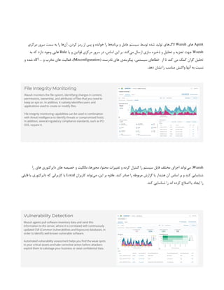 Agent
‫های‬
Wazuh
‫مرکزی‬ ‫سرور‬ ‫سمت‬ ‫به‬ ‫را‬ ‫‌ها‬
‫ن‬‫آ‬ ،‫کردن‬ ‫رمز‬ ‫از‬ ‫پس‬ ‫و‬ ‫خوانده‬ ‫را‬ ‫‌ها‬
‫ه‬‫برنام‬ ‫و‬ ‫عامل‬ ‫سیستم‬ ‫توسط‬ ‫شده‬ ‫تولید‬ ‫‌های‬
‫گ‬‫ال‬
Wazuh
‫یا‬ ‫و‬ ‫قوانین‬ ‫مرکزی‬ ‫سرور‬ ‫در‬ ،‫اساس‬ ‫این‬ ‫بر‬ .‫‌کند‬
‫ی‬‫م‬ ‫ارسال‬ ‫سازی‬ ‫ذخیره‬ ‫و‬ ‫تحلیل‬ ‫و‬ ‫تجزیه‬ ‫جهت‬
Rule
‫به‬ ‫که‬ ‫دارد‬ ‫وجود‬ ‫هایی‬
‫از‬ ‫تا‬ ‫کند‬ ‫می‬ ‫کمک‬ ‫گران‬ ‫تحلیل‬
 
( ‫نادرست‬ ‫های‬ ‫پیکربندی‬ ،‫سیستمی‬ ‫خطاهای‬
Misconfiguration
‫و‬ ‫شده‬ ‫آگاه‬ … ‫و‬ ‫مخرب‬ ‫های‬ ‫فعالیت‬ ،)
.‫دهد‬ ‫نشان‬ ‫را‬ ‫مناسب‬ ‫واکنش‬ ‫آنها‬ ‫به‬ ‫نسبت‬
Wazuh
‫را‬ ‫های‬ ‫دایرکتوری‬ ‫های‬ ‫خصیصه‬ ‫و‬ ‫مالکیت‬ ،‫مجوزها‬ ،‫محتوا‬ ‫تغییرات‬ ‫و‬ ‫کرده‬ ‫کنترل‬ ‫را‬ ‫سیستم‬ ‫فایل‬ ‫مختلف‬ ‫اجزای‬ ‫‌تواند‬
‫ی‬‫م‬ ،
‫کاربران‬ ‫‌تواند‬
‫ی‬‫م‬ ،‫این‬ ‫بر‬ ‫عالوه‬ .‫کند‬ ‫صادر‬ ‫را‬ ‫مربوطه‬ ‫گزارش‬ ‫یا‬ ‫هشدار‬ ‫آن‬ ‫اساس‬ ‫بر‬ ‫و‬ ‫کند‬ ‫شناسایی‬
Local
‫فایلی‬ ‫یا‬ ‫دایرکتوری‬ ‫که‬ ‫کاربرانی‬ ‫یا‬
.‫کند‬ ‫شناسایی‬ ‫را‬ ‫اند‬ ‫کرده‬ ‫اصالح‬ ‫یا‬ ‫ایجاد‬ ‫را‬
 