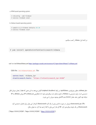 ‫ابزار‬ ‫ادامه‬ ‫در‬
kibana
. ‫میکنیم‬ ‫نصب‬ ‫را‬
curl -so /etc/kibana/kibana.yml https://packages.wazuh.com/resources/4.2/open-distro/kibana/7.x/kibana.yml
<
kibana_ip
،‫‌فرض‬
‫ش‬‫پی‬ ‫‌طور‬
‫ه‬‫ب‬ :>
Kibana
‫رابط‬ ‫در‬ ‫فقط‬
Loopback (localhost)
‫قابل‬ ‫میزبان‬ ‫همان‬ ‫از‬ ‫فقط‬ ‫که‬ ‫معنی‬ ‫این‬ ‫به‬ ،‫‌دهد‬
‫ی‬‫م‬ ‫گوش‬
‫به‬ ‫دسترسی‬ ‫برای‬ .‫است‬ ‫دسترسی‬
Kibana
‫جایگزینی‬ ‫با‬ ‫تا‬ ‫شود‬ ‫پیکربندی‬ ‫است‬ ‫ممکن‬ ،‫خارج‬ ‫از‬
kibana_ip
‫با‬
IP
‫میزبان‬
Kibana
‫به‬ ،
IP
‫مقدار‬ .‫دهد‬ ‫گوش‬ ‫خود‬ ‫شبکه‬
0.0.0.0
‫تمام‬
IP
.‫پذیرد‬ ‫می‬ ‫را‬ ‫میزبان‬ ‫موجود‬ ‫های‬
<
elasticsearch_ip>: IP
‫گره‬ ‫یک‬ ‫از‬ ‫بیش‬ ‫داشتن‬ ‫صورت‬ ‫در‬ .‫میزبان‬
Elasticsearch
‫گره‬ ‫چندین‬ ‫به‬ ‫اتصال‬ ‫برای‬ ‫توان‬ ‫می‬ ‫را‬ ‫کیبانا‬ ،
Elasticsearch
.‫کرد‬ ‫پیکربندی‬ ‫خوشه‬ ‫یک‬ ‫در‬
IP
:‫مثال‬ ‫عنوان‬ ‫به‬ .‫کرد‬ ‫جدا‬ ‫هم‬ ‫از‬ ‫کاما‬ ‫با‬ ‫توان‬ ‫می‬ ‫را‬ ‫ها‬ ‫گره‬
["https://10.0.0.2:9200"، "https://10.0.0.3:9200"، "https://10.0.0.4:9200"]
 