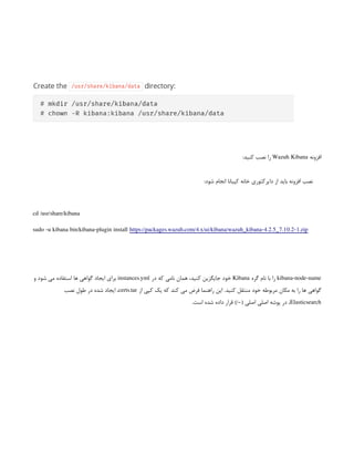 ‫افزونه‬
Wazuh Kibana
:‫کنید‬ ‫نصب‬ ‫را‬
:‫شود‬ ‫انجام‬ ‫کیبانا‬ ‫خانه‬ ‫دایرکتوری‬ ‫از‬ ‫باید‬ ‫افزونه‬ ‫نصب‬
cd /usr/share/kibana
sudo -u kibana bin/kibana-plugin install https://packages.wazuh.com/4.x/ui/kibana/wazuh_kibana-4.2.5_7.10.2-1.zip
kibana-node-name
‫گره‬ ‫نام‬ ‫با‬ ‫را‬
Kibana
‫در‬ ‫که‬ ‫نامی‬ ‫همان‬ ،‫کنید‬ ‫جایگزین‬ ‫خود‬
instances.yml
‫و‬ ‫شود‬ ‫می‬ ‫استفاده‬ ‫ها‬ ‫گواهی‬ ‫ایجاد‬ ‫برای‬
‫از‬ ‫کپی‬ ‫یک‬ ‫که‬ ‫کند‬ ‫می‬ ‫فرض‬ ‫راهنما‬ ‫این‬ .‫کنید‬ ‫منتقل‬ ‫خود‬ ‫مربوطه‬ ‫مکان‬ ‫به‬ ‫را‬ ‫ها‬ ‫گواهی‬
certs.tar
‫نصب‬ ‫طول‬ ‫در‬ ‫شده‬ ‫ایجاد‬ ،
Elasticsearch
.‫است‬ ‫شده‬ ‫داده‬ ‫قرار‬ )/~( ‫اصلی‬ ‫اصلی‬ ‫پوشه‬ ‫در‬ ،
 