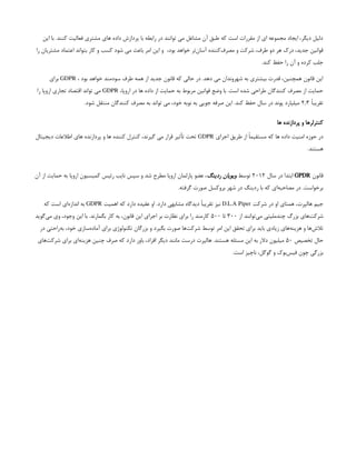 ‫این‬ ‫با‬ .‫کنند‬ ‫فعالیت‬ ‫مشتری‬ ‫های‬ ‫داده‬ ‫پردازش‬ ‫با‬ ‫رابطه‬ ‫در‬ ‫توانند‬ ‫می‬ ‫مشاغل‬ ‫آن‬ ‫طبق‬ ‫که‬ ‫است‬ ‫مقررات‬ ‫از‬ ‫ای‬ ‫مجموعه‬ ‫ایجاد‬ ،‫دیگر‬ ‫دلیل‬
،‫بود‬ ‫خواهد‬ ‫‌تر‬
‫ن‬‫آسا‬ ‫‌کننده‬
‫ف‬‫مصر‬ ‫و‬ ‫شرکت‬ ،‫طرف‬ ‫دو‬ ‫هر‬ ‫درک‬ ،‫جدید‬ ‫قوانین‬
 
‫را‬ ‫مشتریان‬ ‫اعتماد‬ ‫بتواند‬ ‫کار‬ ‫و‬ ‫کسب‬ ‫شود‬ ‫می‬ ‫باعث‬ ‫امر‬ ‫این‬ ‫و‬
.‫کند‬ ‫حفظ‬ ‫را‬ ‫آن‬ ‫و‬ ‫کرده‬ ‫جلب‬
، ‫بود‬ ‫خواهد‬ ‫سودمند‬ ‫طرف‬ ‫همه‬ ‫از‬ ‫جدید‬ ‫قانون‬ ‫که‬ ‫حالی‬ ‫در‬ .‫دهد‬ ‫می‬ ‫شهروندان‬ ‫به‬ ‫بیشتری‬ ‫قدرت‬ ،‫همچنین‬ ‫قانون‬ ‫این‬
GDPR
‫برای‬
،‫اروپا‬ ‫در‬ ‫ها‬ ‫داده‬ ‫از‬ ‫حمایت‬ ‫به‬ ‫مربوط‬ ‫قوانین‬ ‫وضع‬ ‫با‬ .‫است‬ ‫شده‬ ‫طراحی‬ ‫کنندگان‬ ‫مصرف‬ ‫از‬ ‫حمایت‬
GDPR
‫را‬ ‫اروپا‬ ‫تجاری‬ ‫اقتصاد‬ ‫تواند‬ ‫می‬
ً‫ا‬‫تقریب‬
۲٫۳
.‫شود‬ ‫منتقل‬ ‫کنندگان‬ ‫مصرف‬ ‫به‬ ‫تواند‬ ‫می‬ ،‫خود‬ ‫نوبه‬ ‫به‬ ‫جویی‬ ‫صرفه‬ ‫این‬ .‫کند‬ ‫حفظ‬ ‫سال‬ ‫در‬ ‫پوند‬ ‫میلیارد‬
‫ها‬ ‫پردازنده‬ ‫و‬ ‫کنترلرها‬
‫اجرای‬ ‫طریق‬ ‫از‬ ً‫ا‬‫مستقیم‬ ‫که‬ ‫ها‬ ‫داده‬ ‫امنیت‬ ‫حوزه‬ ‫در‬
GDPR
‫دیجیتال‬ ‫اطالعات‬ ‫های‬ ‫پردازنده‬ ‫و‬ ‫ها‬ ‫کننده‬ ‫کنترل‬ ،‫گیرند‬ ‫می‬ ‫قرار‬ ‫تأثیر‬ ‫تحت‬
.‫هستند‬
‫قانون‬
GPDR
‫سال‬ ‫در‬ ‫ابتدا‬
۲۰۱۲
‫توسط‬
‫ردینگ‬ ‫ویویان‬
‫آن‬ ‫از‬ ‫حمایت‬ ‫به‬ ‫اروپا‬ ‫کمیسیون‬ ‫رئیس‬ ‫نایب‬ ‫سپس‬ ‫و‬ ‫شد‬ ‫مطرح‬ ‫اروپا‬ ‫پارلمان‬ ‫عضو‬ ،
.‫گرفته‬ ‫صورت‬ ‫بروکسل‬ ‫شهر‬ ‫در‬ ‫ردینگ‬ ‫با‬ ‫که‬ ‫‌ای‬
‫ه‬‫مصاحب‬ ‫در‬ .‫برخواست‬
‫شرکت‬ ‫در‬ ‫او‬ ‫همتای‬ ،‫هالپرت‬ ‫جیم‬
D.L.A Piper
‫اهمیت‬ ‫که‬ ‫دارد‬ ‫عقیده‬ ‫او‬ .‫دارد‬ ‫مشابهی‬ ‫دیدگاه‬ ً‫ا‬‫تقریب‬ ‫نیز‬
GDPR
‫که‬ ‫است‬ ‫‌ای‬
‫ه‬‫انداز‬ ‫به‬
‫از‬ ‫‌توانند‬
‫ی‬‫م‬ ‫چندملیتی‬ ‫بزرگ‬ ‫‌های‬
‫ت‬‫شرک‬
۳۰۰
‫تا‬
۵۰۰
‫‌گوید‬
‫ی‬‫م‬ ‫وی‬ ،‫وجود‬ ‫این‬ ‫با‬ .‫بگمارند‬ ‫کار‬ ‫به‬ ،‫قانون‬ ‫این‬ ‫اجرای‬ ‫بر‬ ‫نظارت‬ ‫برای‬ ‫را‬ ‫کارمند‬
‫در‬ ‫‌راحتی‬
‫ه‬‫ب‬ ،‫خود‬ ‫‌سازی‬
‫ه‬‫آماد‬ ‫برای‬ ‫تکنولوژی‬ ‫بزرگان‬ ‫و‬ ‫بگیرد‬ ‫صورت‬ ‫‌ها‬
‫ت‬‫شرک‬ ‫توسط‬ ‫امر‬ ‫این‬ ‫تحقق‬ ‫برای‬ ‫باید‬ ‫زیادی‬ ‫‌های‬
‫ه‬‫هزین‬ ‫و‬ ‫‌ها‬
‫ش‬‫تال‬
‫تخصیص‬ ‫حال‬
۵۰
‫‌های‬
‫ت‬‫شرک‬ ‫برای‬ ‫‌ای‬
‫ه‬‫هزین‬ ‫چنین‬ ‫صرف‬ ‫که‬ ‫دارد‬ ‫باور‬ ،‫افراد‬ ‫دیگر‬ ‫مانند‬ ‫درست‬ ‫هالپرت‬ .‫هستند‬ ‫مسئله‬ ‫این‬ ‫به‬ ‫دالر‬ ‫میلیون‬
.‫است‬ ‫ناچیز‬ ،‫گوگل‬ ‫و‬ ‫‌بوک‬
‫س‬‫فی‬ ‫چون‬ ‫بزرگی‬
 
