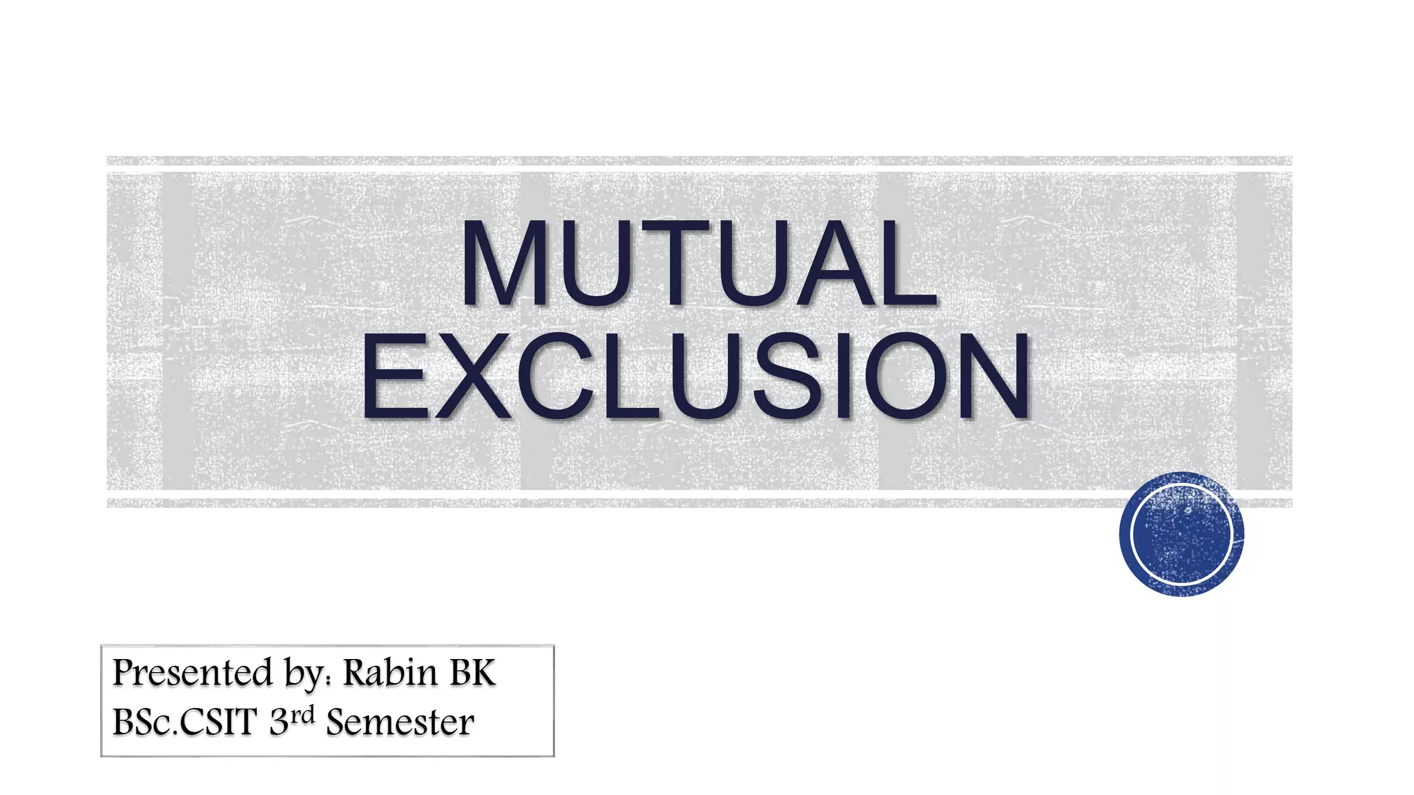 MUTUAL
EXCLUSION
1
Presented by: Rabin BK
BSc.CSIT 3rd Semester
 