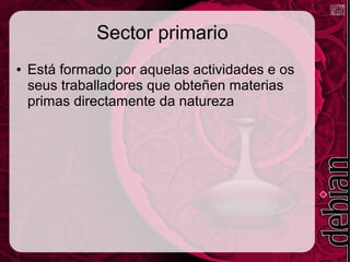 Sector primario
● Está formado por aquelas actividades e os
seus traballadores que obteñen materias
primas directamente da natureza
 