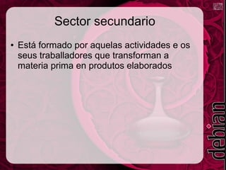 Sector secundario
● Está formado por aquelas actividades e os
seus traballadores que transforman a
materia prima en produtos elaborados
 
