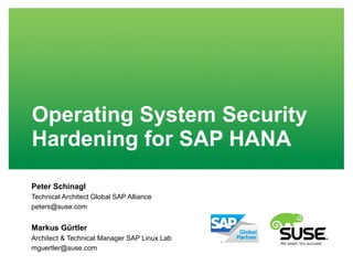 Operating System Security
Hardening for SAP HANA
Peter Schinagl
Technical Architect Global SAP Alliance
peters@suse.com
Markus Gürtler
Architect & Technical Manager SAP Linux Lab
mguertler@suse.com
 