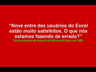 “Nove entre dez usuários do Excel
estão muito satisfeitos. O que nós
  estamos fazendo de errado?”
 Título principal do anúncio do Microsoft Excel em 1990.
 