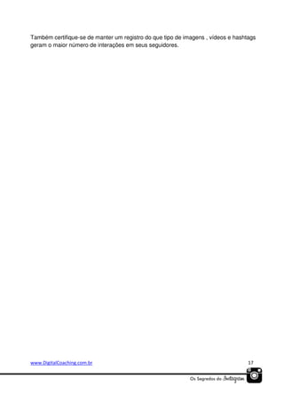 Também certifique-se de manter um registro do que tipo de imagens , vídeos e hashtags
geram o maior número de interações em seus seguidores.

www.DigitalCoaching.com.br

17

 