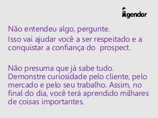 Não entendeu algo, pergunte.
Isso vai ajudar você a ser respeitado e a
conquistar a confiança do prospect.
Não presuma que...
