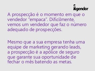 A prospecção é o momento em que o
vendedor “empaca”. Dificilmente,
vemos um vendedor que faz o número
adequado de prospecç...