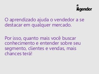 O aprendizado ajuda o vendedor a se
destacar em qualquer mercado.
Por isso, quanto mais você buscar
conhecimento e entende...