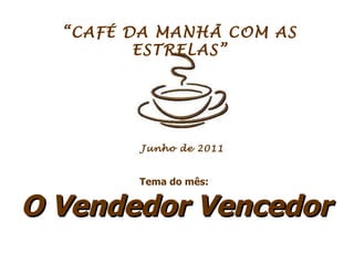 “ CAFÉ DA MANHÃ COM AS ESTRELAS” Tema do mês:  O Vendedor Vencedor  Junho de 2011 