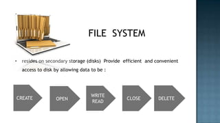 FILE SYSTEM

•   resides on secondary storage (disks) Provide efficient and convenient
    access to disk by allowing data to be :




                                    WRITE
CREATE             OPEN                           CLOSE         DELETE
                                    READ
 