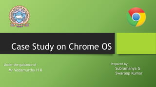Case Study on Chrome OS
Prepared by:
Subramanya G
Swaroop Kumar
Under the guidance of
Mr Vedamurthy H K
 