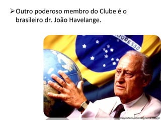 Outro poderoso membro do Clube é o brasileiro dr. João Havelange. http://esportemundo.blog.terra.com.br 