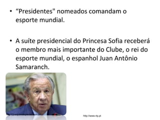 “ Presidentes" nomeados comandam o esporte mundial. A suíte presidencial do Princesa Sofia receberá o membro mais importante do Clube, o rei do esporte mundial, o espanhol Juan Antônio Samaranch. http://www.rtp.pt http://joaquimdepaula.com.br 