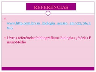 REFERÊNCIAS

www.http.com.br/só_biologia_acesso_em>22/06/2
015
 Livro>referências:bibliográficas>Biologia>3°série>E
nsinoMédio
 