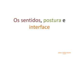 Os sentidos, postura e
interface

João e Sofia Soeiro
© 2010

 