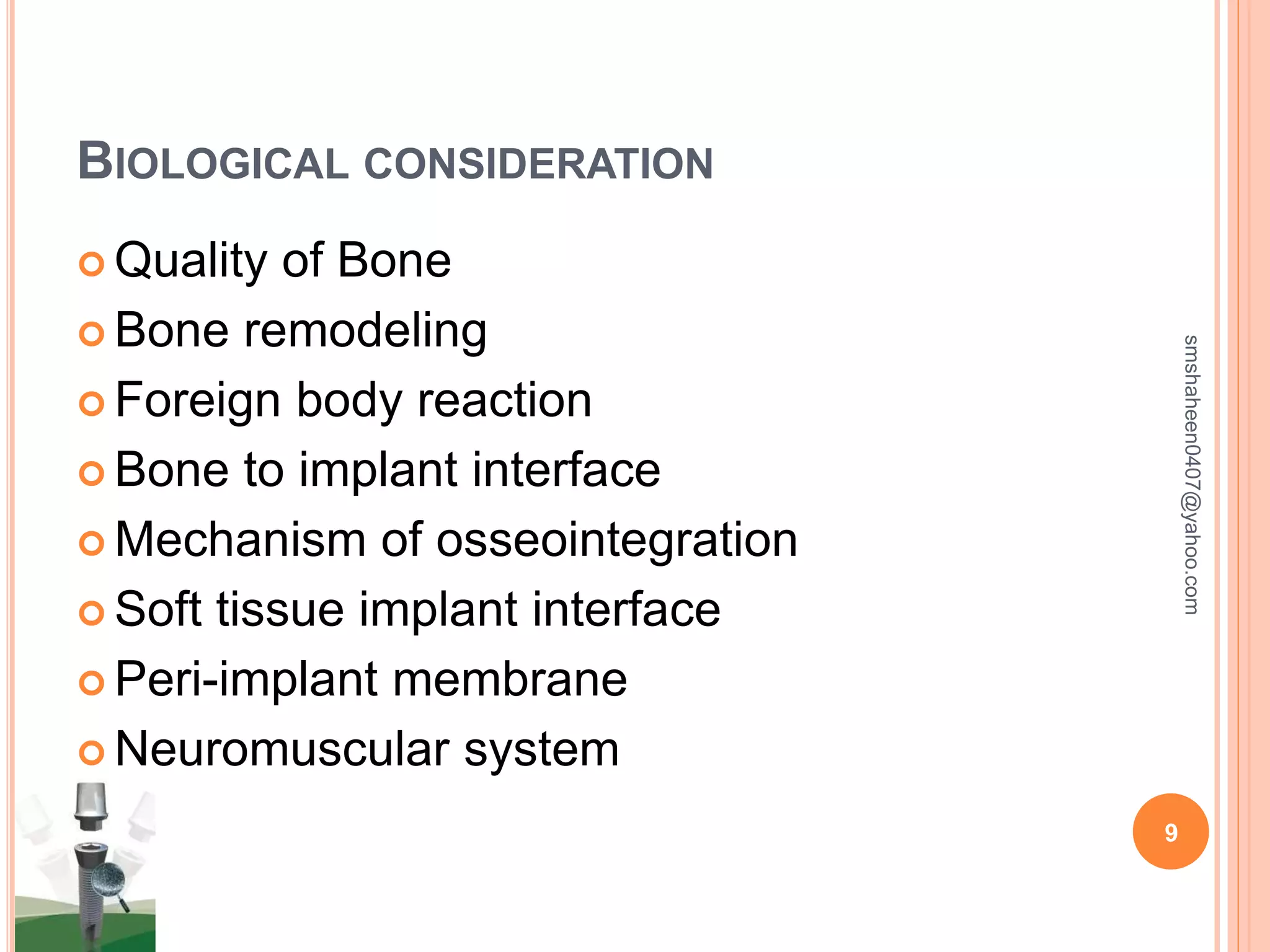 BIOLOGICAL CONSIDERATION
 Quality of Bone
 Bone remodeling
 Foreign body reaction
 Bone to implant interface
 Mechanism of osseointegration
 Soft tissue implant interface
 Peri-implant membrane
 Neuromuscular system
smshaheen0407@yahoo.com
9
 