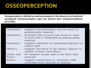Osseoperception is defined as mechanoreception in the absence of a functional
periodontal mechanoreceptive input but derived from temporomandibular
joint (TMJ)
 