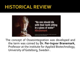 The concept of Osseointegration was developed and
the term was coined by Dr. Per-Ingvar Branemark,
Professor at the institute for Applied Biotechnology,
University of Goteborg, Sweden .
 