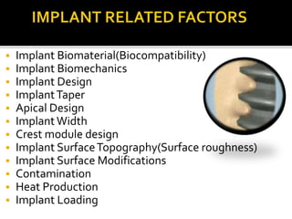  Implant Biomaterial(Biocompatibility)
 Implant Biomechanics
 Implant Design
 ImplantTaper
 Apical Design
 Implant Width
 Crest module design
 Implant SurfaceTopography(Surface roughness)
 Implant Surface Modifications
 Contamination
 Heat Production
 Implant Loading
 