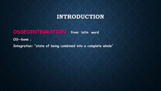 INTRODUCTION
OSSEOINTEGRATION from latin word
OS—bone ;
Integration: “state of being combined into a complete whole”
 