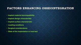 FACTORS ENHANCING OSSEOINTEGRATION
• Implant material biocompatibility
• Implant design characteristic
• Implant surface characteristic
• Loading conditions
• Surgical considerations
• State of the implantation or host bed
 