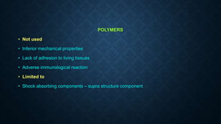 POLYMERS
• Not used
• Inferior mechanical properties
• Lack of adhesion to living tissues
• Adverse immunological reaction
• Limited to
• Shock absorbing components – supra structure component
 