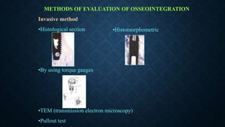 METHODS OF EVALUATION OF OSSEOINTEGRATION
Invasive method
•Histological section
•By using torque gauges
•TEM (transmission electron microscopy)
•Pullout test
•Histomorphometric
 