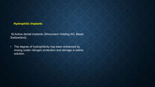 Hydrophilic Implants
SLActive dental implants (Straumann Holding AG, Basel,
Switzerland),
• The degree of hydrophilicity has been enhanced by
rinsing under nitrogen protection and storage in saline
solution.
 