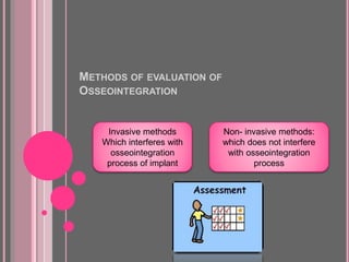 METHODS OF EVALUATION OF
OSSEOINTEGRATION
Invasive methods
Which interferes with
osseointegration
process of implant
Non- invasive methods:
which does not interfere
with osseointegration
process
 