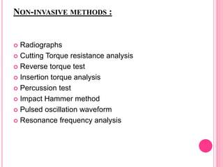 NON-INVASIVE METHODS :
 Radiographs
 Cutting Torque resistance analysis
 Reverse torque test
 Insertion torque analysis
 Percussion test
 Impact Hammer method
 Pulsed oscillation waveform
 Resonance frequency analysis
 