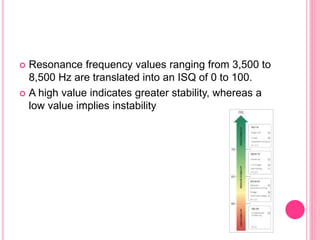  Resonance frequency values ranging from 3,500 to
8,500 Hz are translated into an ISQ of 0 to 100.
 A high value indicates greater stability, whereas a
low value implies instability
.
 