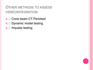 OTHER METHODS TO ASSESS
OSSEOINTEGRATION
 Cone beam CT Periotest
 Dynamic model testing
 Impulse testing
 
