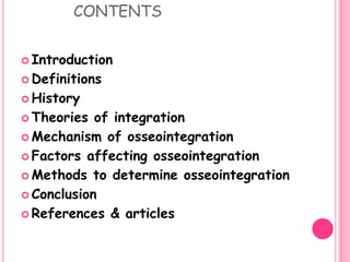 CONTENTS
 Introduction
 Definitions
 History
 Theories of integration
 Mechanism of osseointegration
 Factors affecting osseointegration
 Methods to determine osseointegration
 Conclusion
 References & articles
 