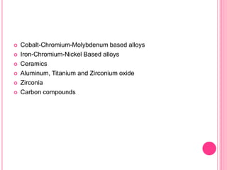  Cobalt-Chromium-Molybdenum based alloys
 Iron-Chromium-Nickel Based alloys
 Ceramics
 Aluminum, Titanium and Zirconium oxide
 Zirconia
 Carbon compounds
 