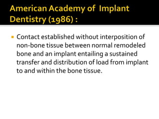  Contact established without interposition of
non-bone tissue between normal remodeled
bone and an implant entailing a sustained
transfer and distribution of load from implant
to and within the bone tissue.
 
