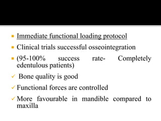  Immediate functional loading protocol
 Clinical trials successful osseointegration
 (95-100% success rate- Completely
edentulous patients)
 Bone quality is good
 Functional forces are controlled
 More favourable in mandible compared to
maxilla
 