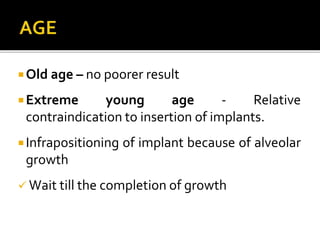 Old age – no poorer result
Extreme young age - Relative
contraindication to insertion of implants.
Infrapositioning of implant because of alveolar
growth
 Wait till the completion of growth
 