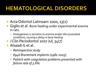  Acta Odontol Latinoam 2000, 13(2)
 Giglio et al. Bone healing under experimental anemia
in rats.
 Osteogenesis is sensitive to anemia and/or the associated
conditions, causing a delay in bone healing.
 J Clin Periodontol 2007 Jul; 34(7)
 Alsaadi G et al.
 Retrospective study
 6946 Branemark implants (1982-2003)
 Patient with coagulation problems presented with
failure rate of 3.6%.
 