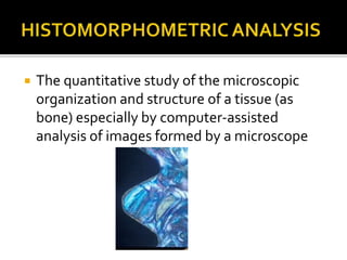  The quantitative study of the microscopic
organization and structure of a tissue (as
bone) especially by computer-assisted
analysis of images formed by a microscope
 