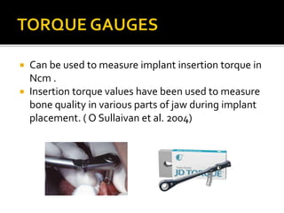  Can be used to measure implant insertion torque in
Ncm .
 Insertion torque values have been used to measure
bone quality in various parts of jaw during implant
placement. ( O Sullaivan et al. 2004)
 