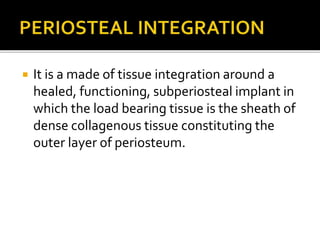  It is a made of tissue integration around a
healed, functioning, subperiosteal implant in
which the load bearing tissue is the sheath of
dense collagenous tissue constituting the
outer layer of periosteum.
 