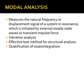  Measures the natural frequency or
displacement signal of a system in resonance,
which is initiated by external steady state
waves or transient impulse force.
 Vibration analysis
 Effective test method for structural analysis.
 Quatification of osseointegration.
 