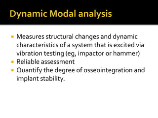  Measures structural changes and dynamic
characteristics of a system that is excited via
vibration testing (eg, impactor or hammer)
 Reliable assessment
 Quantify the degree of osseointegration and
implant stability.
 