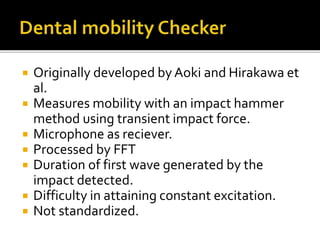  Originally developed by Aoki and Hirakawa et
al.
 Measures mobility with an impact hammer
method using transient impact force.
 Microphone as reciever.
 Processed by FFT
 Duration of first wave generated by the
impact detected.
 Difficulty in attaining constant excitation.
 Not standardized.
 