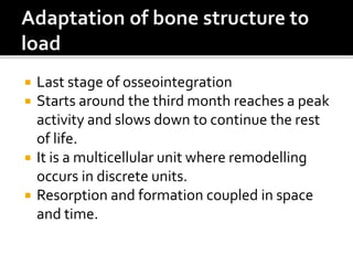  Last stage of osseointegration
 Starts around the third month reaches a peak
activity and slows down to continue the rest
of life.
 It is a multicellular unit where remodelling
occurs in discrete units.
 Resorption and formation coupled in space
and time.
 