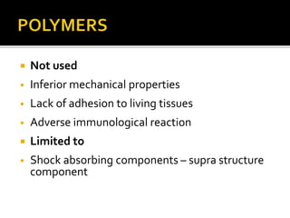 Not used
• Inferior mechanical properties
• Lack of adhesion to living tissues
• Adverse immunological reaction
 Limited to
• Shock absorbing components – supra structure
component
 