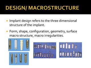  Implant design refers to the three dimensional
structure of the implant.
 Form, shape, configuration, geometry, surface
macro structure, macro irregularities.
 